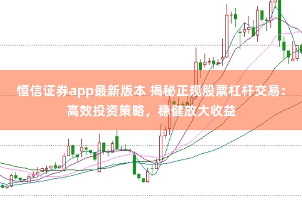 恒信证券app最新版本 揭秘正规股票杠杆交易：高效投资策略，稳健放大收益