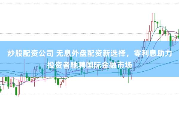 炒股配资公司 无息外盘配资新选择，零利息助力投资者驰骋国际金融市场