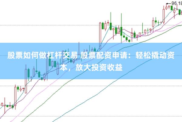 股票如何做杠杆交易 股票配资申请：轻松撬动资本，放大投资收益