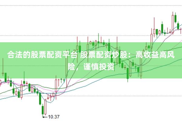 合法的股票配资平台 股票配资炒股：高收益高风险，谨慎投资