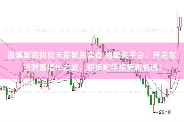 股票配资找找天臣配资实盘 络配资平台：开启您的财富增长之旅，迎接蛇年投资新机遇！