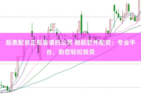 股票配资正规靠谱的公司 融航软件配资：专业平台，助您轻松投资