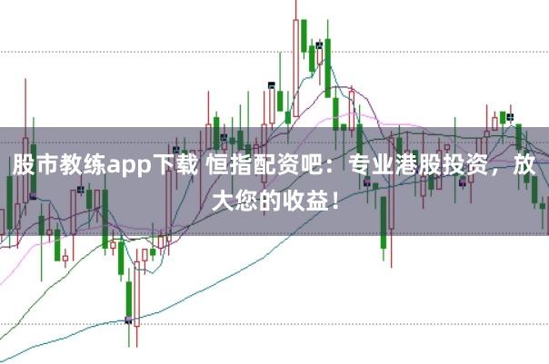 股市教练app下载 恒指配资吧：专业港股投资，放大您的收益！