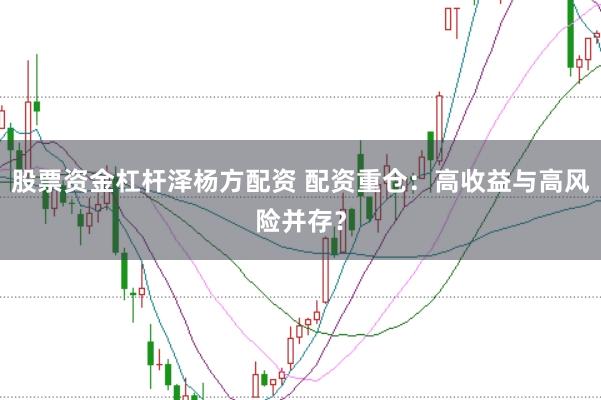 股票资金杠杆泽杨方配资 配资重仓：高收益与高风险并存？
