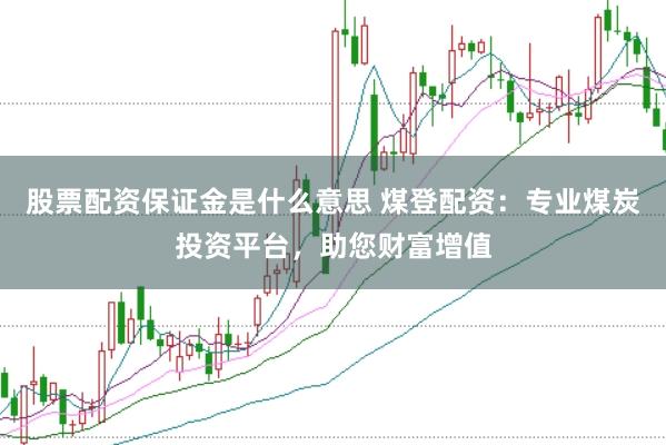 股票配资保证金是什么意思 煤登配资：专业煤炭投资平台，助您财富增值