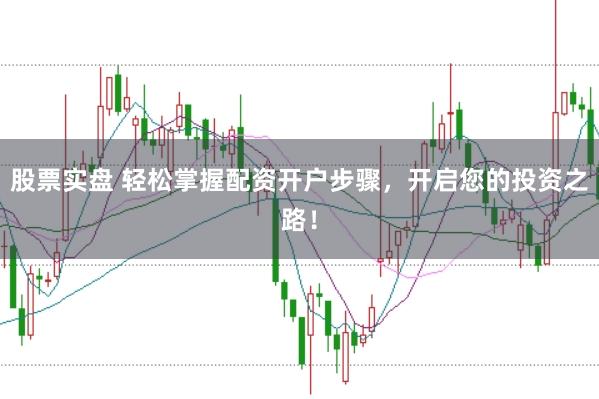 股票实盘 轻松掌握配资开户步骤，开启您的投资之路！