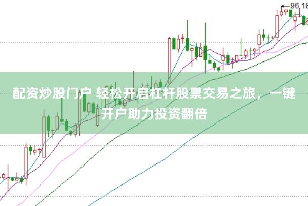 配资炒股门户 轻松开启杠杆股票交易之旅，一键开户助力投资翻倍