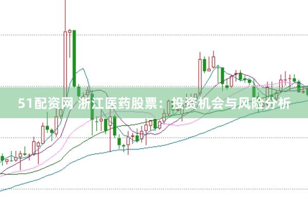 51配资网 浙江医药股票：投资机会与风险分析