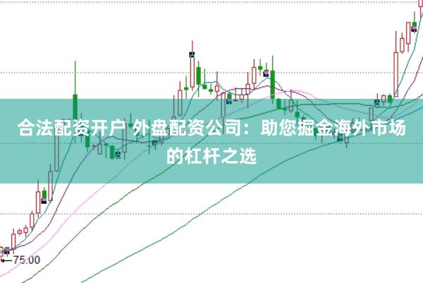 合法配资开户 外盘配资公司：助您掘金海外市场的杠杆之选