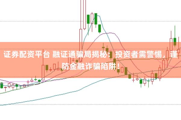 证券配资平台 融证通骗局揭秘：投资者需警惕，谨防金融诈骗陷阱！