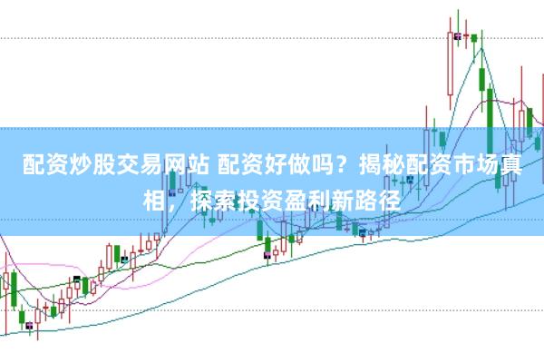 配资炒股交易网站 配资好做吗？揭秘配资市场真相，探索投资盈利新路径