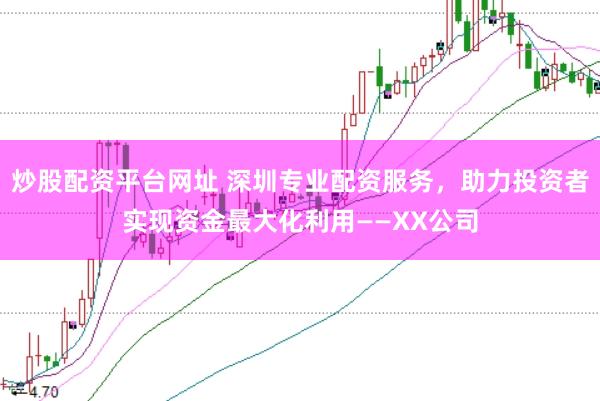 炒股配资平台网址 深圳专业配资服务，助力投资者实现资金最大化利用——XX公司
