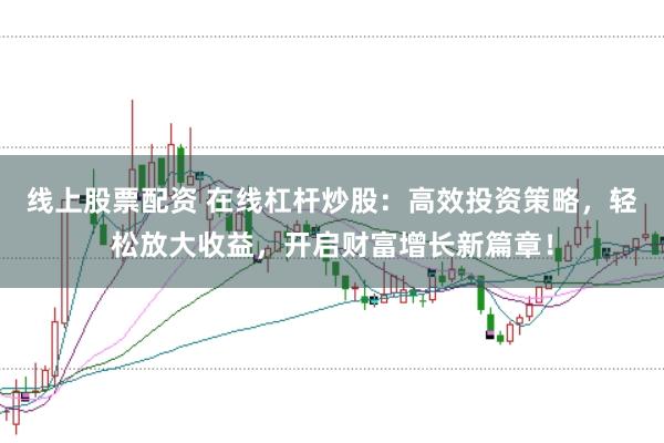 线上股票配资 在线杠杆炒股：高效投资策略，轻松放大收益，开启财富增长新篇章！