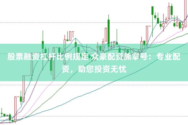股票融资杠杆比例规定 众豪配资熊掌号：专业配资，助您投资无忧