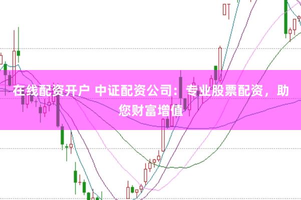 在线配资开户 中证配资公司：专业股票配资，助您财富增值