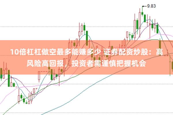10倍杠杠做空最多能赚多少 证券配资炒股：高风险高回报，投资者需谨慎把握机会