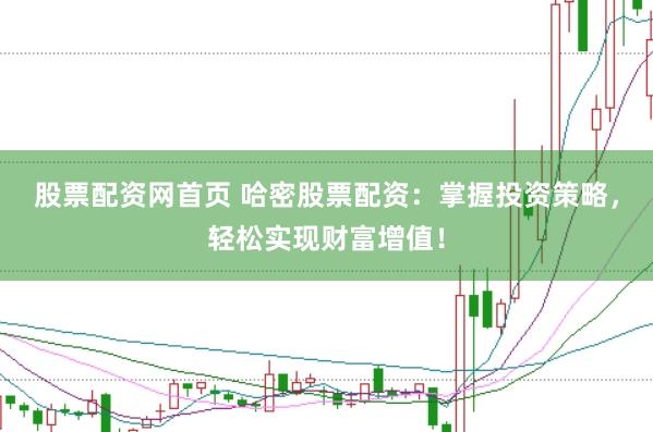 股票配资网首页 哈密股票配资：掌握投资策略，轻松实现财富增值！