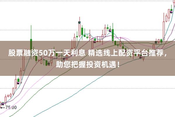 股票融资50万一天利息 精选线上配资平台推荐，助您把握投资机遇！