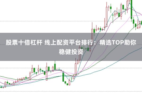 股票十倍杠杆 线上配资平台排行：精选TOP助你稳健投资