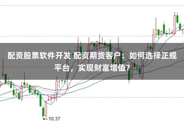 配资股票软件开发 配资期货客户：如何选择正规平台，实现财富增值？