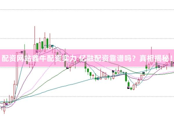 配资网站鑫牛配资实力 亿融配资靠谱吗？真相揭秘！