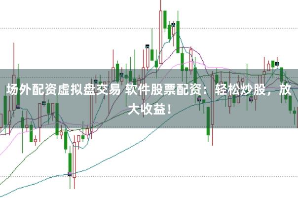 场外配资虚拟盘交易 软件股票配资：轻松炒股，放大收益！