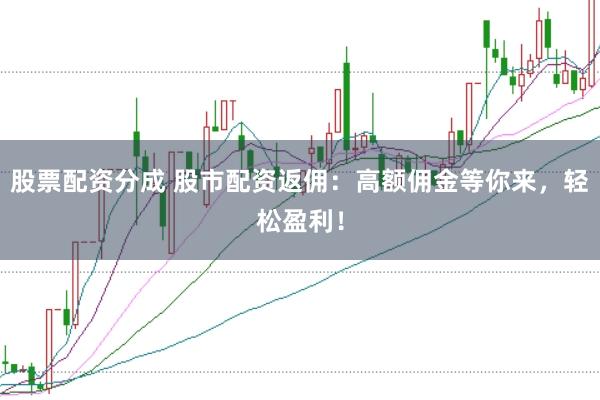 股票配资分成 股市配资返佣：高额佣金等你来，轻松盈利！