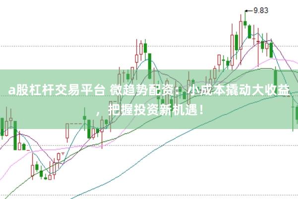 a股杠杆交易平台 微趋势配资：小成本撬动大收益，把握投资新机遇！