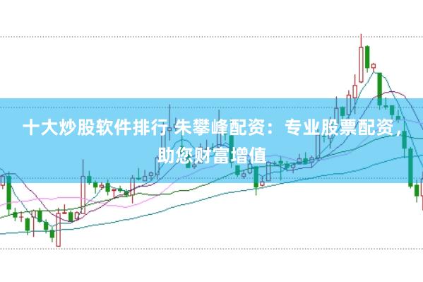 十大炒股软件排行 朱攀峰配资：专业股票配资，助您财富增值