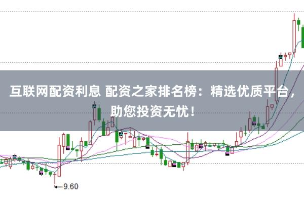 互联网配资利息 配资之家排名榜：精选优质平台，助您投资无忧！