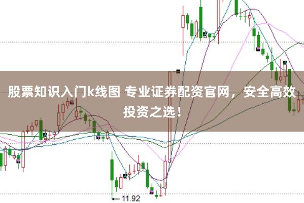 股票知识入门k线图 专业证券配资官网，安全高效投资之选！