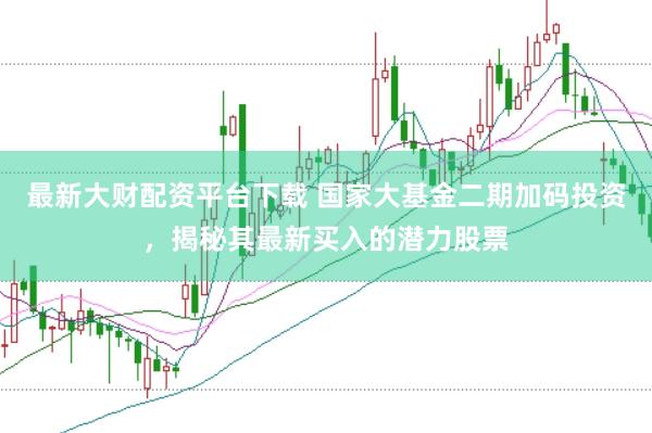 最新大财配资平台下载 国家大基金二期加码投资，揭秘其最新买入的潜力股票
