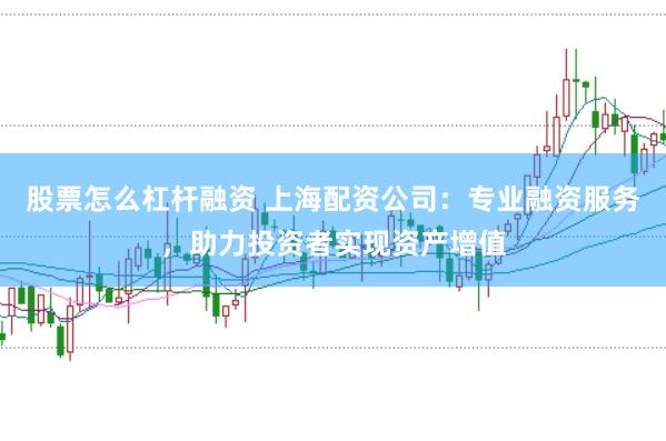 股票怎么杠杆融资 上海配资公司：专业融资服务，助力投资者实现资产增值