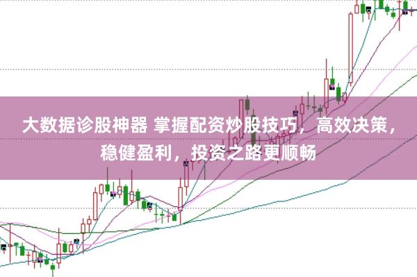 大数据诊股神器 掌握配资炒股技巧，高效决策，稳健盈利，投资之路更顺畅