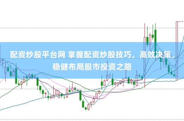 配资炒股平台网 掌握配资炒股技巧，高效决策，稳健布局股市投资之路