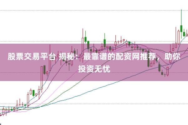 股票交易平台 揭秘：最靠谱的配资网推荐，助你投资无忧