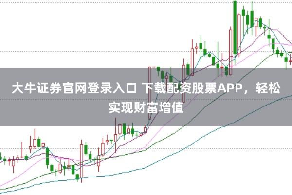 大牛证券官网登录入口 下载配资股票APP，轻松实现财富增值