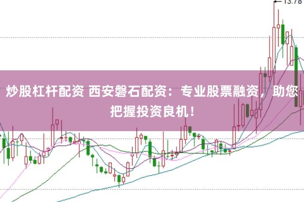 炒股杠杆配资 西安磐石配资：专业股票融资，助您把握投资良机！