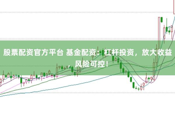 股票配资官方平台 基金配资：杠杆投资，放大收益，风险可控！
