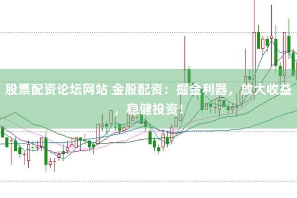 股票配资论坛网站 金股配资：掘金利器，放大收益，稳健投资！