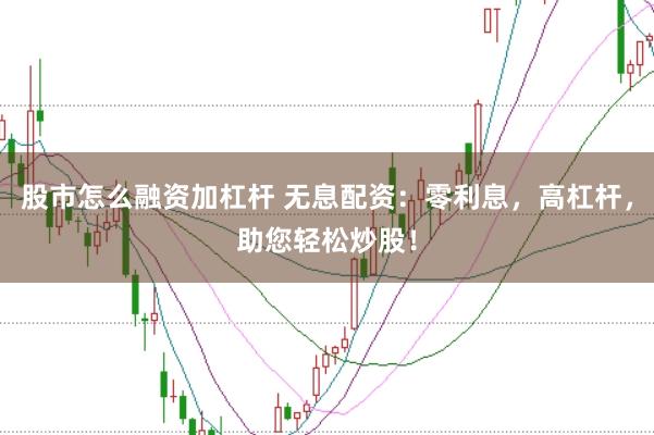 股市怎么融资加杠杆 无息配资：零利息，高杠杆，助您轻松炒股！