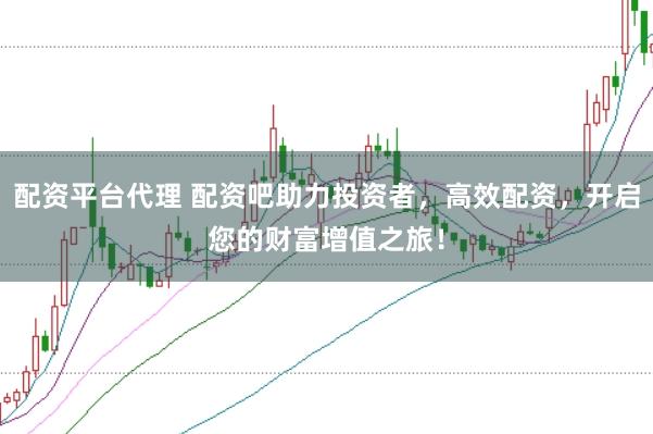 配资平台代理 配资吧助力投资者，高效配资，开启您的财富增值之旅！