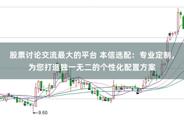 股票讨论交流最大的平台 本信选配：专业定制，为您打造独一无二的个性化配置方案