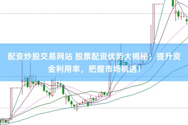 配资炒股交易网站 股票配资优势大揭秘：提升资金利用率，把握市场机遇！