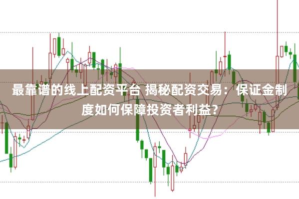 最靠谱的线上配资平台 揭秘配资交易：保证金制度如何保障投资者利益？