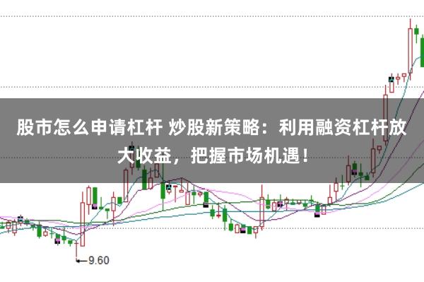 股市怎么申请杠杆 炒股新策略：利用融资杠杆放大收益，把握市场机遇！