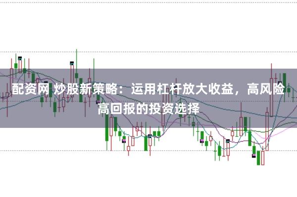 配资网 炒股新策略：运用杠杆放大收益，高风险高回报的投资选择