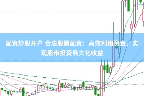 配资炒股开户 合法股票配资：高效利用资金，实现股市投资最大化收益