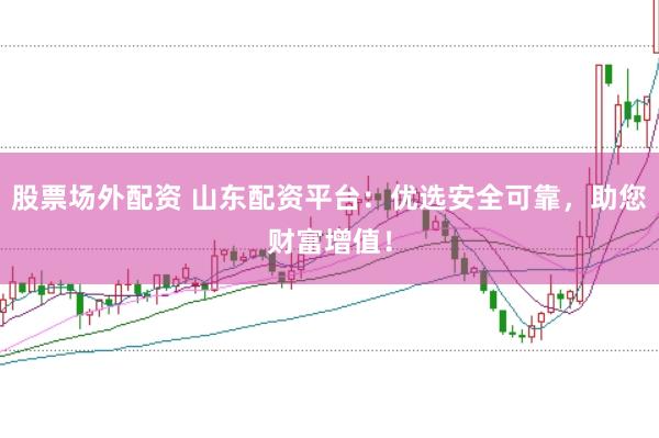 股票场外配资 山东配资平台：优选安全可靠，助您财富增值！