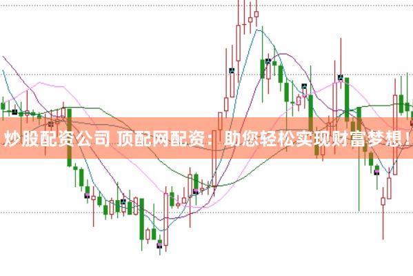 炒股配资公司 顶配网配资：助您轻松实现财富梦想！